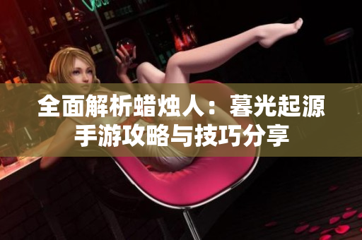 全面解析蜡烛人：暮光起源手游攻略与技巧分享