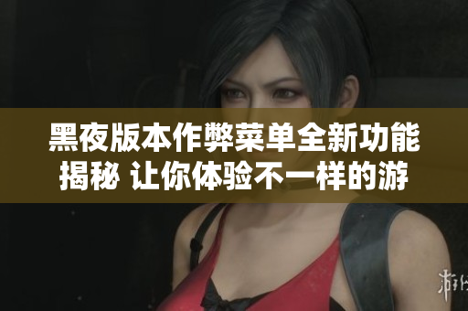 黑夜版本作弊菜单全新功能揭秘 让你体验不一样的游戏乐趣