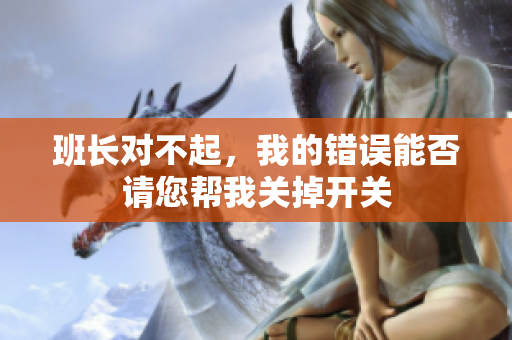 班长对不起，我的错误能否请您帮我关掉开关