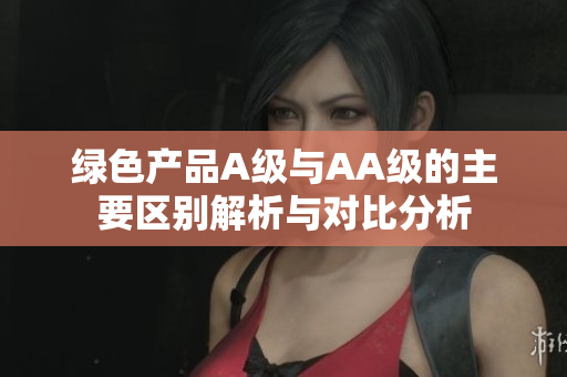 绿色产品A级与AA级的主要区别解析与对比分析