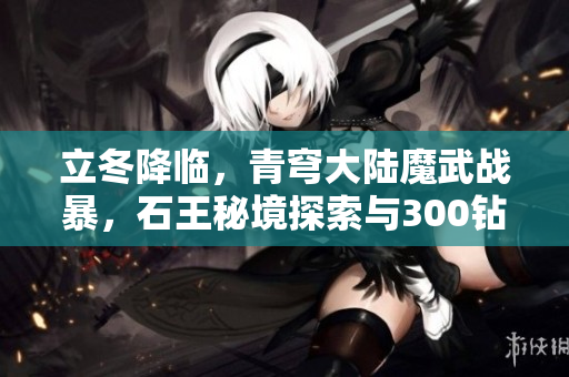 立冬降临，青穹大陆魔武战暴，石王秘境探索与300钻石的冒险之旅