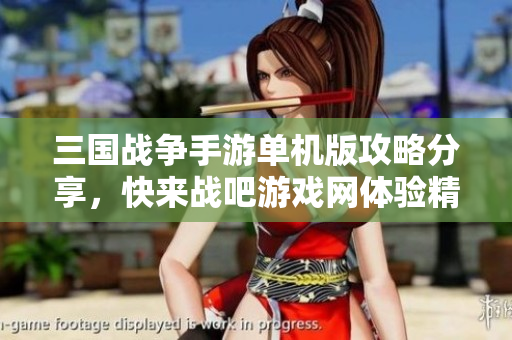 三国战争手游单机版攻略分享，快来战吧游戏网体验精彩！
