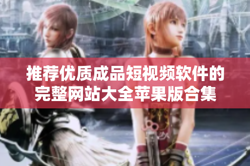 推荐优质成品短视频软件的完整网站大全苹果版合集