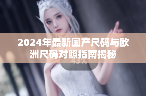 2024年最新国产尺码与欧洲尺码对照指南揭秘