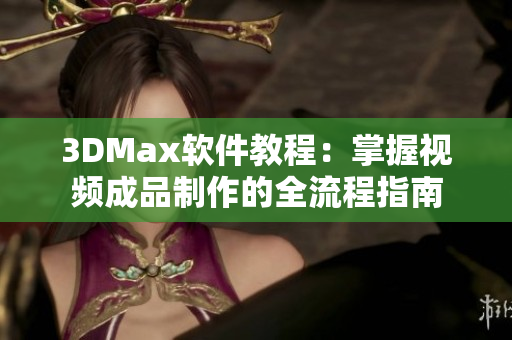 3DMax软件教程：掌握视频成品制作的全流程指南
