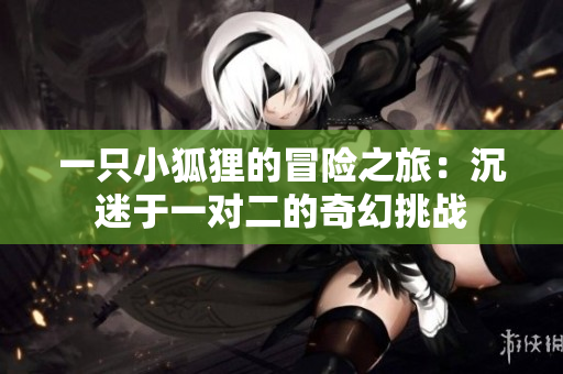一只小狐狸的冒险之旅：沉迷于一对二的奇幻挑战
