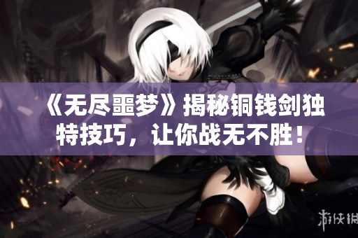 《无尽噩梦》揭秘铜钱剑独特技巧，让你战无不胜！