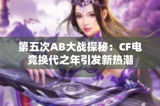 第五次AB大战探秘：CF电竞换代之年引发新热潮