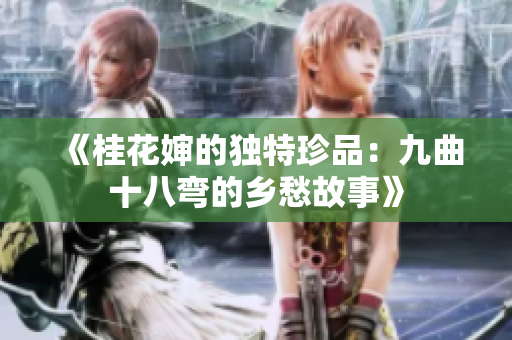 《桂花婶的独特珍品：九曲十八弯的乡愁故事》