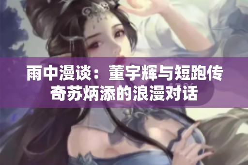 雨中漫谈：董宇辉与短跑传奇苏炳添的浪漫对话