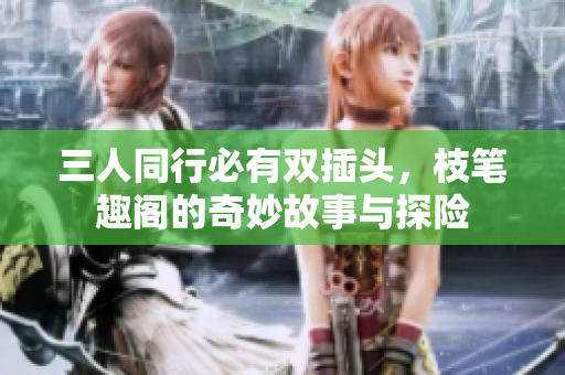 三人同行必有双插头，枝笔趣阁的奇妙故事与探险