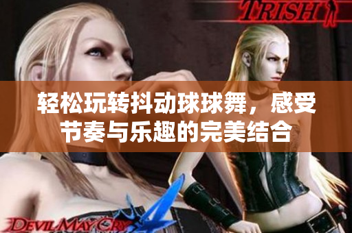 轻松玩转抖动球球舞，感受节奏与乐趣的完美结合