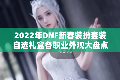 2022年DNF新春装扮套装自选礼盒各职业外观大盘点