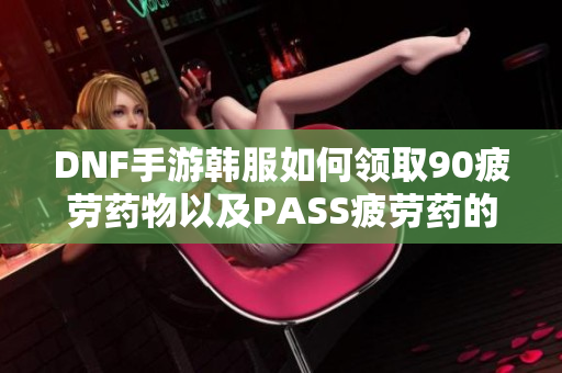 DNF手游韩服如何领取90疲劳药物以及PASS疲劳药的介绍