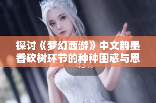 探讨《梦幻西游》中文韵墨香砍树环节的种种困惑与思考