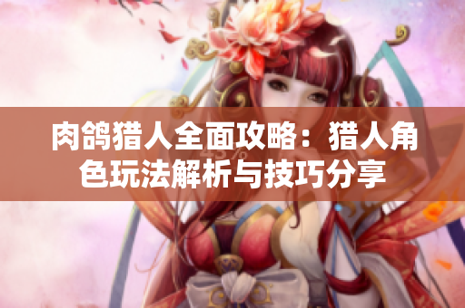 肉鸽猎人全面攻略：猎人角色玩法解析与技巧分享