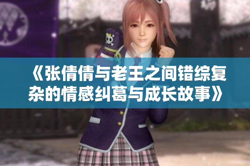 《张倩倩与老王之间错综复杂的情感纠葛与成长故事》