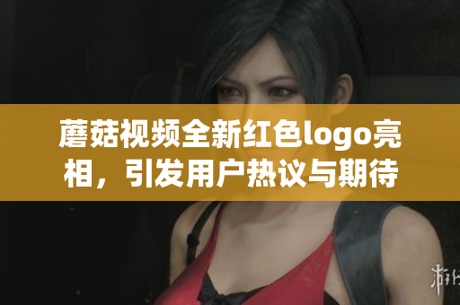 蘑菇视频全新红色logo亮相，引发用户热议与期待