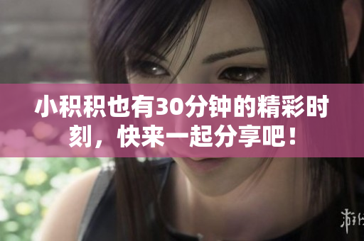 小积积也有30分钟的精彩时刻，快来一起分享吧！