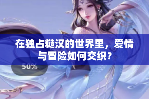 在独占糙汉的世界里，爱情与冒险如何交织？