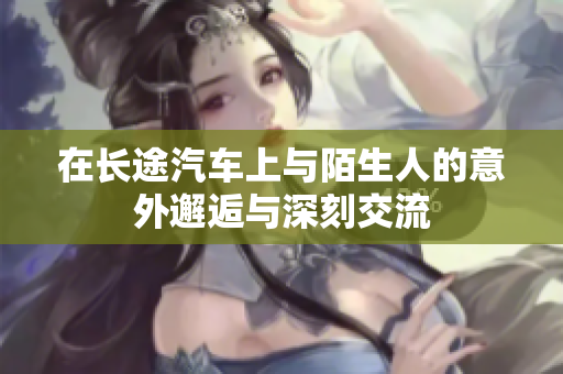 在长途汽车上与陌生人的意外邂逅与深刻交流