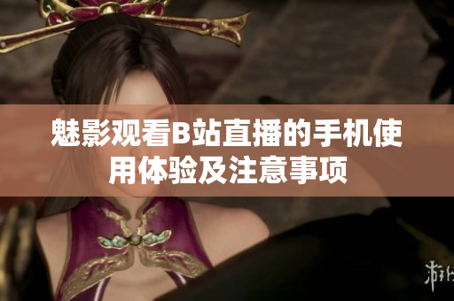 魅影观看B站直播的手机使用体验及注意事项