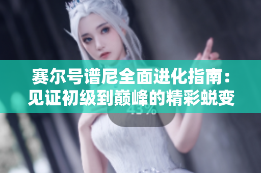 赛尔号谱尼全面进化指南：见证初级到巅峰的精彩蜕变之旅