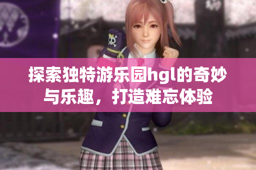 探索独特游乐园hgl的奇妙与乐趣，打造难忘体验