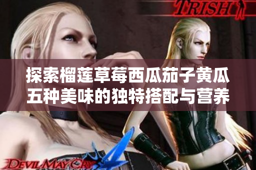 探索榴莲草莓西瓜茄子黄瓜五种美味的独特搭配与营养价值