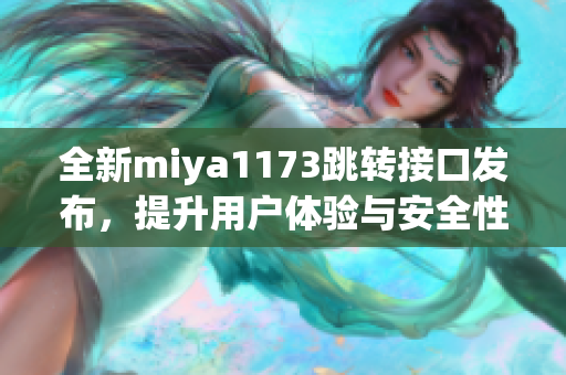 全新miya1173跳转接口发布，提升用户体验与安全性