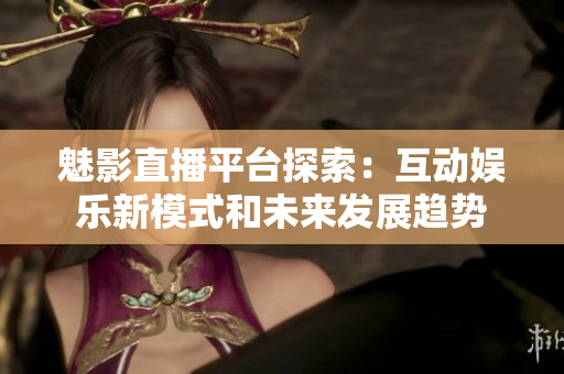 魅影直播平台探索：互动娱乐新模式和未来发展趋势