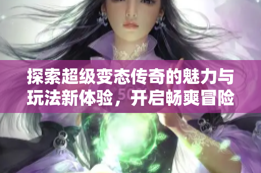 探索超级变态传奇的魅力与玩法新体验，开启畅爽冒险之旅