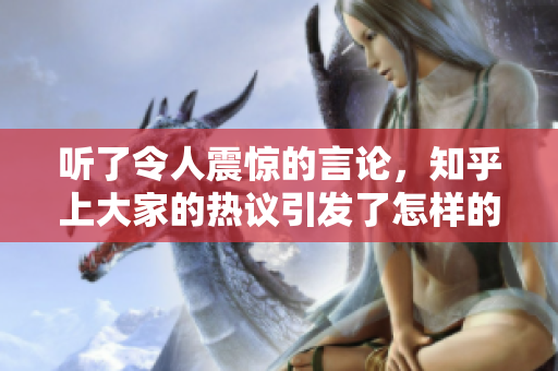 听了令人震惊的言论，知乎上大家的热议引发了怎样的反响