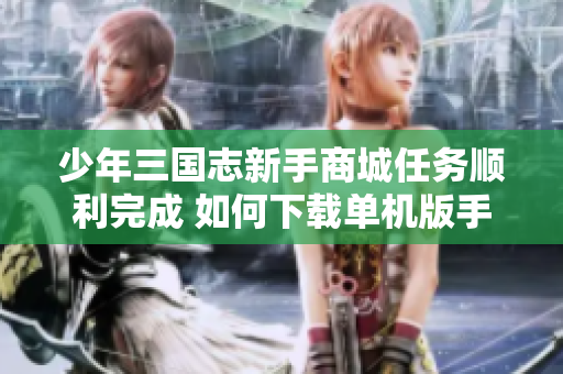 少年三国志新手商城任务顺利完成 如何下载单机版手游体验