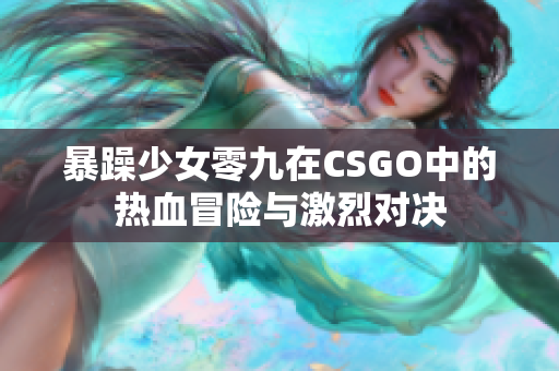 暴躁少女零九在CSGO中的热血冒险与激烈对决