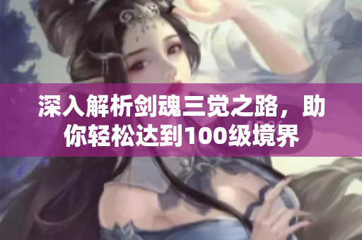 深入解析剑魂三觉之路，助你轻松达到100级境界