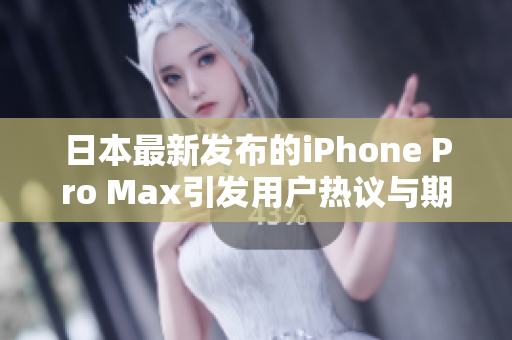 日本最新发布的iPhone Pro Max引发用户热议与期待