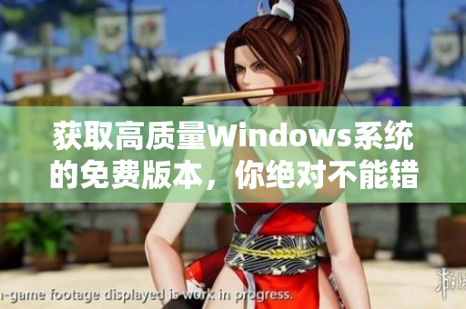 获取高质量Windows系统的免费版本，你绝对不能错过！