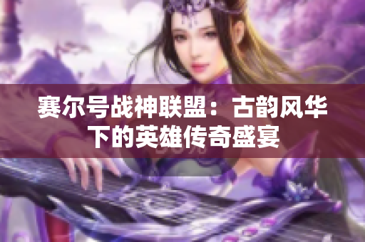 赛尔号战神联盟：古韵风华下的英雄传奇盛宴