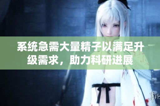 系统急需大量精子以满足升级需求，助力科研进展