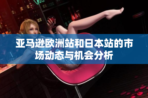 亚马逊欧洲站和日本站的市场动态与机会分析
