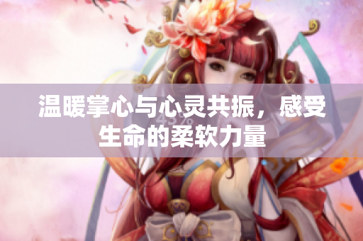 温暖掌心与心灵共振，感受生命的柔软力量