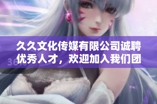 久久文化传媒有限公司诚聘优秀人才，欢迎加入我们团队