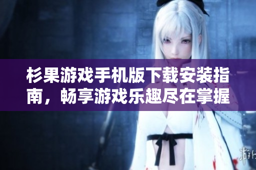 杉果游戏手机版下载安装指南，畅享游戏乐趣尽在掌握
