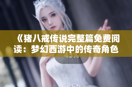 《猪八戒传说完整篇免费阅读：梦幻西游中的传奇角色》
