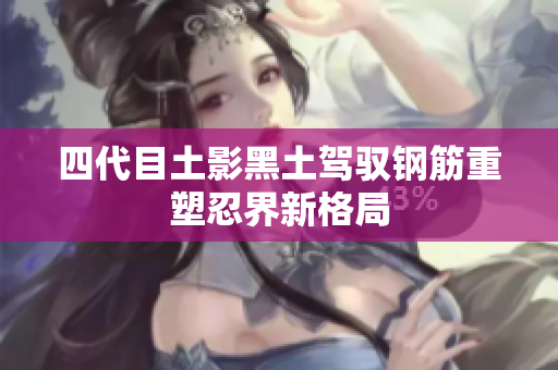 四代目土影黑土驾驭钢筋重塑忍界新格局