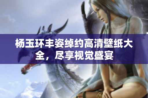 杨玉环丰姿绰约高清壁纸大全，尽享视觉盛宴
