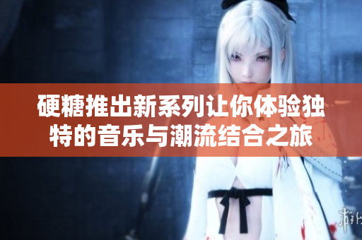 硬糖推出新系列让你体验独特的音乐与潮流结合之旅