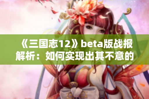 《三国志12》beta版战报解析：如何实现出其不意的战略进攻