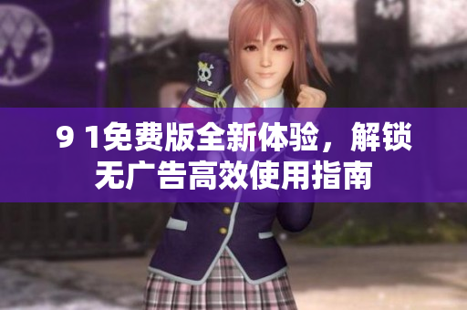 9 1免费版全新体验，解锁无广告高效使用指南